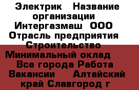 Электрик › Название организации ­ Интергазмаш, ООО › Отрасль предприятия ­ Строительство › Минимальный оклад ­ 1 - Все города Работа » Вакансии   . Алтайский край,Славгород г.